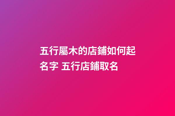 五行屬木的店鋪如何起名字 五行店鋪取名-第1張-店鋪起名-玄機派